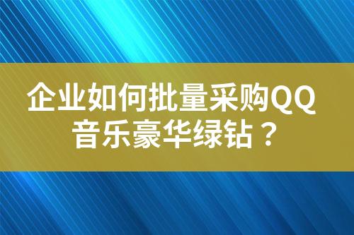 企业如何批量采购QQ音乐豪华绿钻?