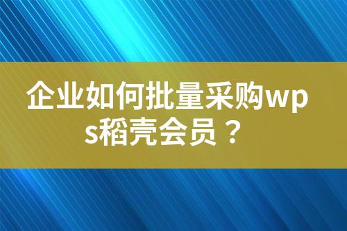 企业如何批量采购wps稻壳会员?