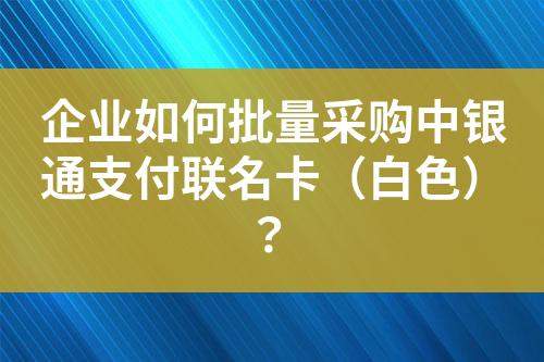 企业如何批量采购中银通支付联名卡(白色)?