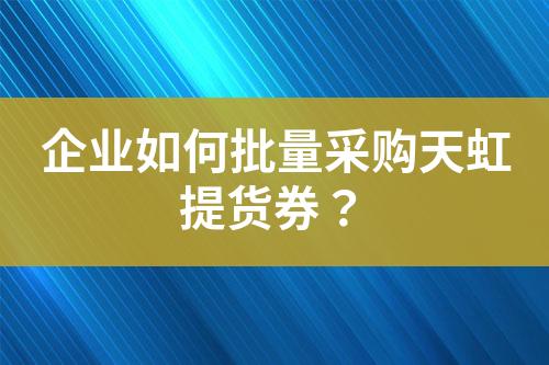 企业如何批量采购天虹提货券?