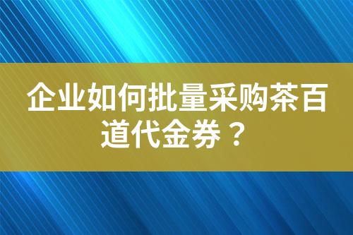 企业如何批量采购茶百道代金券?