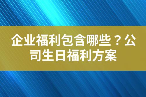 企业福利包含哪些?公司生日福利方案
