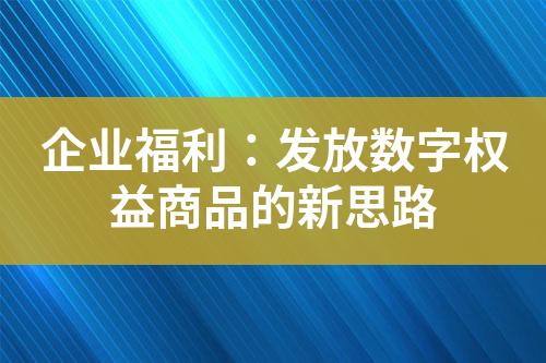 企业福利:发放数字权益商品的新思路