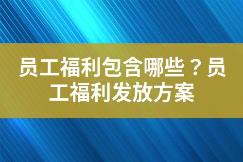 员工福利包含哪些?员工福利发放方案