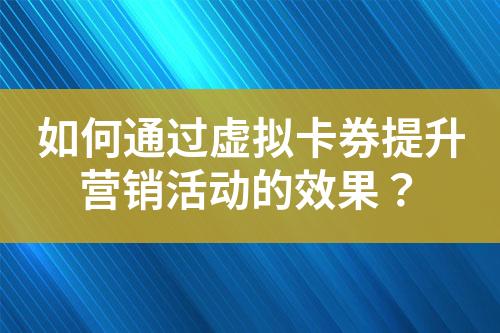 如何通过虚拟卡券提升营销活动的效果?