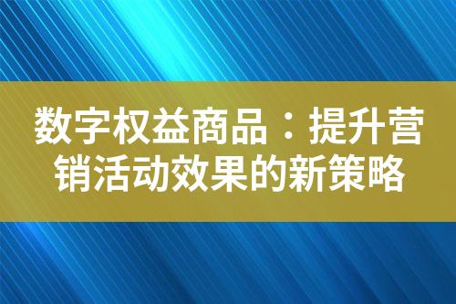 数字权益商品:提升营销活动效果的新策略