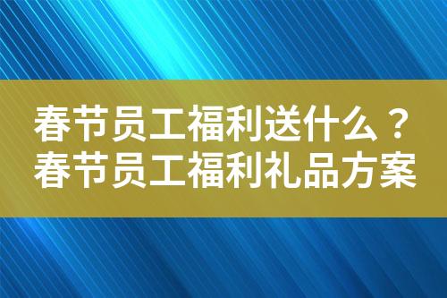 春节员工福利送什么?春节员工福利礼品方案