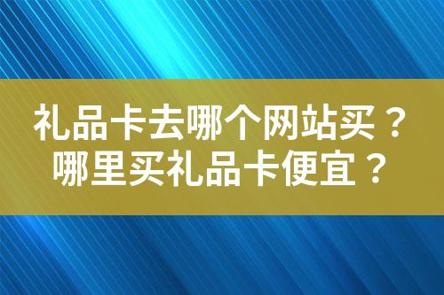 礼品卡去哪个网站买?哪里买礼品卡便宜?