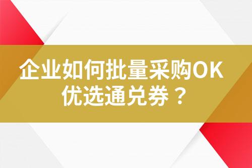 企业如何批量采购OK优选通兑券?