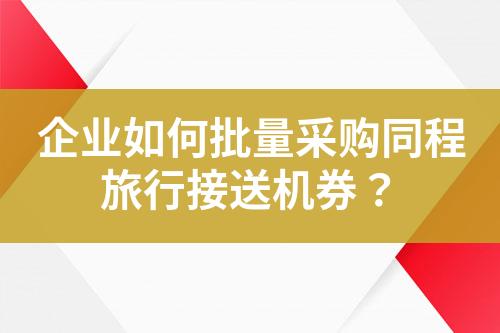 企业如何批量采购同程旅行接送机券?