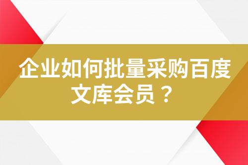 企业如何批量采购百度文库会员?