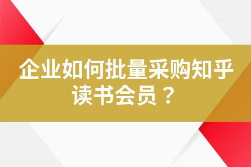 企业如何批量采购知乎读书会员?