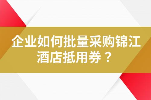 企业如何批量采购锦江酒店抵用券?