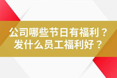 公司哪些节日有福利?发什么员工福利好?