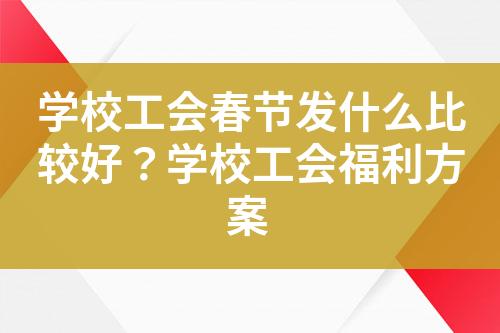 学校工会春节发什么比较好?学校工会福利方案