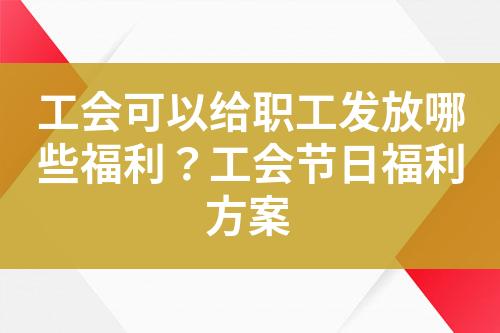 工会可以给职工发放哪些福利?工会节日福利方案