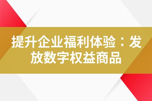 提升企业福利体验:发放数字权益商品