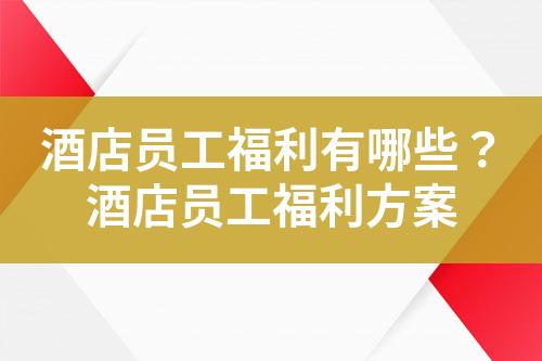 酒店员工福利有哪些?酒店员工福利方案