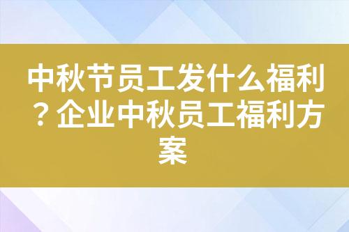 中秋节员工发什么福利?企业中秋员工福利方案