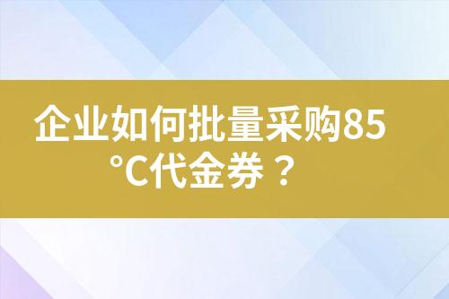 企业如何批量采购85°C代金券?