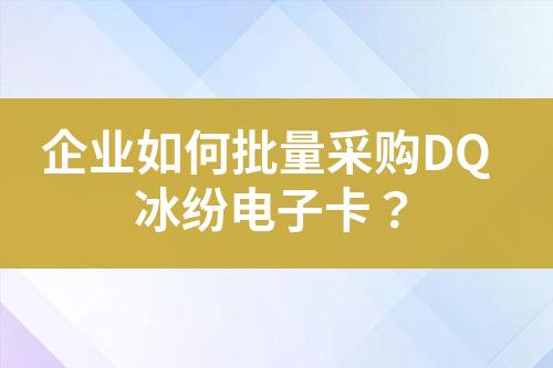 企业如何批量采购DQ冰纷电子卡?