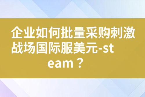 企业如何批量采购刺激战场国际服美元-steam?
