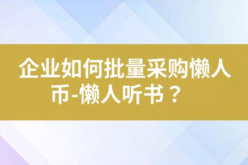 企业如何批量采购懒人币-懒人听书?