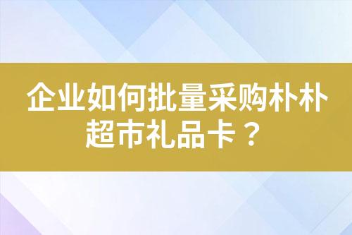 企业如何批量采购朴朴超市礼品卡?