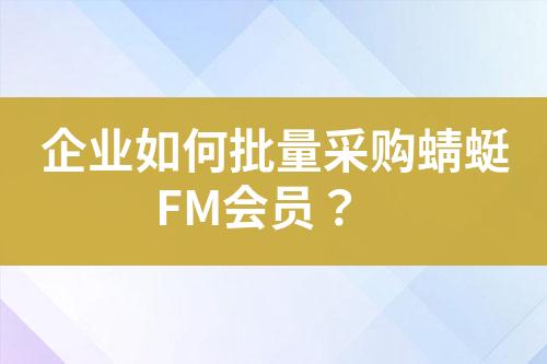 企业如何批量采购蜻蜓FM会员?