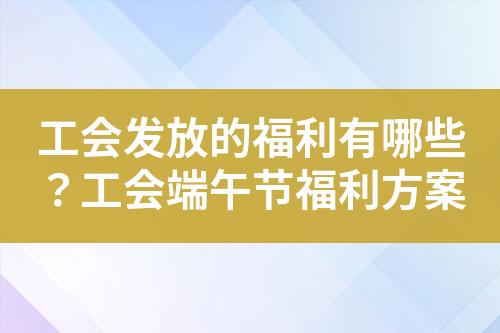 工会发放的福利有哪些?工会端午节福利方案