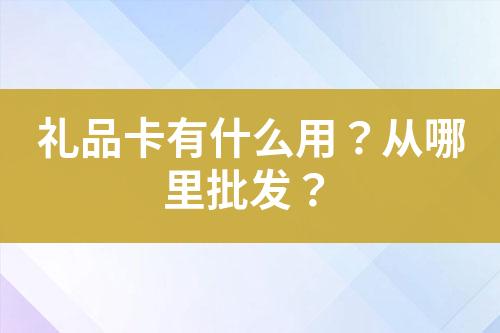 礼品卡有什么用?从哪里批发?