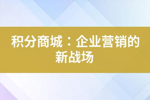 积分商城:企业营销的新战场