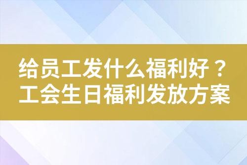 给员工发什么福利好?工会生日福利发放方案