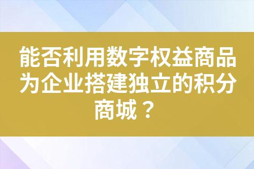 能否利用数字权益商品为企业搭建独立的积分商城?