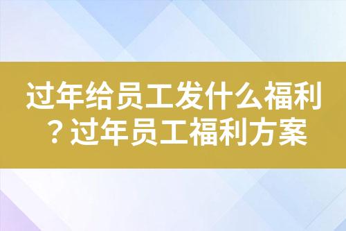 过年给员工发什么福利?过年员工福利方案