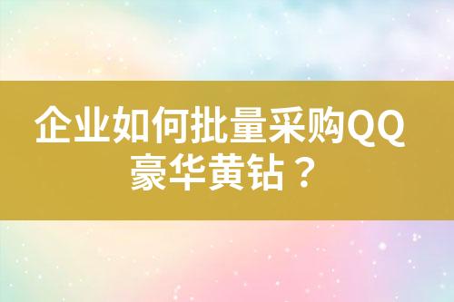 企业如何批量采购QQ豪华黄钻?