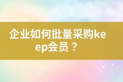 企业如何批量采购keep会员?