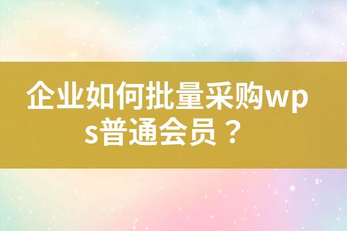 企业如何批量采购wps普通会员?