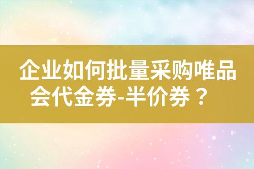 企业如何批量采购唯品会代金券-半价券?