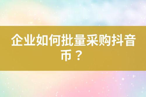 企业如何批量采购抖音币?