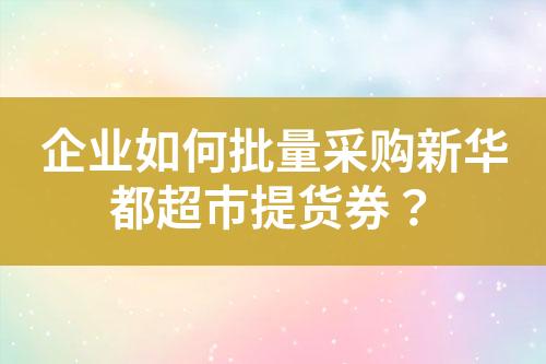 企业如何批量采购新华都超市提货券?