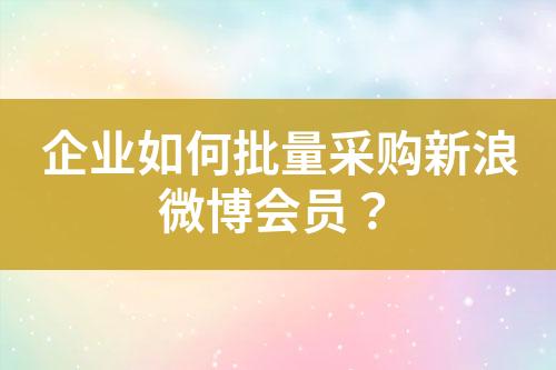 企业如何批量采购新浪微博会员?