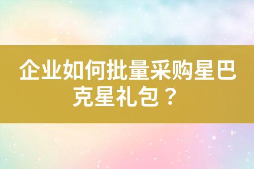 企业如何批量采购星巴克星礼包?