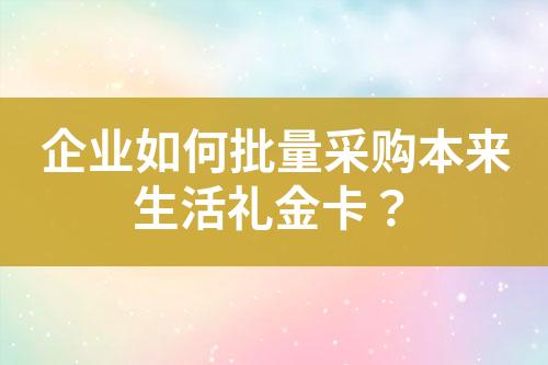 企业如何批量采购本来生活礼金卡?