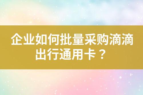 企业如何批量采购滴滴出行通用卡?