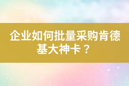 企业如何批量采购肯德基大神卡?
