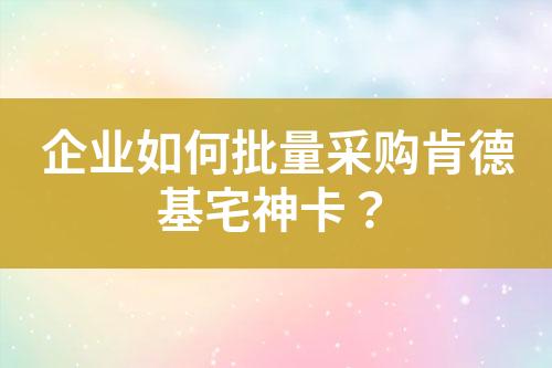 企业如何批量采购肯德基宅神卡?