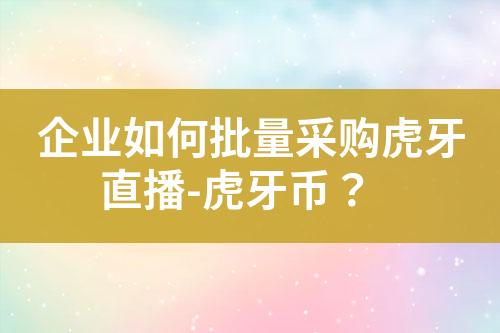 企业如何批量采购虎牙直播-虎牙币?