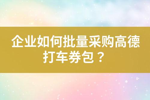 企业如何批量采购高德打车券包?