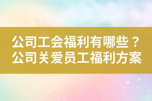 公司工会福利有哪些?公司关爱员工福利方案